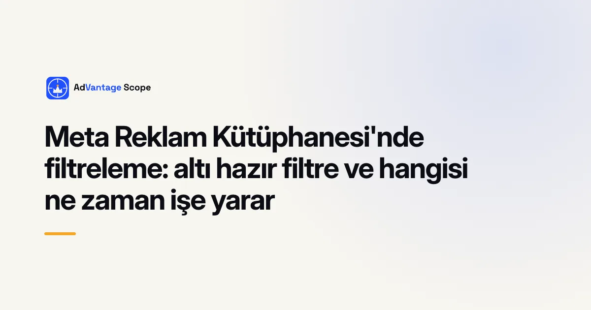 Meta Reklam Kütüphanesi'nde filtreleme: altı hazır filtre ve hangisi ne zaman işe yarar